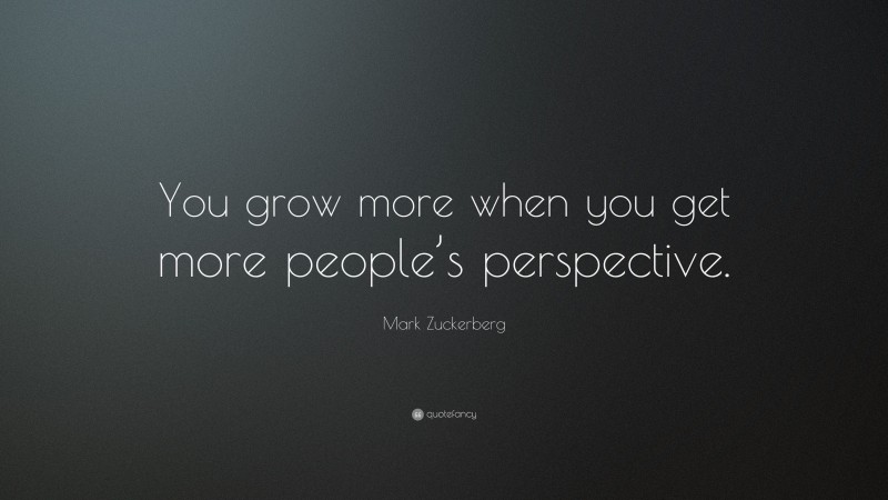 Mark Zuckerberg Quote: “You grow more when you get more people’s perspective.”