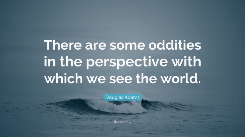 Douglas Adams Quote: “There are some oddities in the perspective with which we see the world.”
