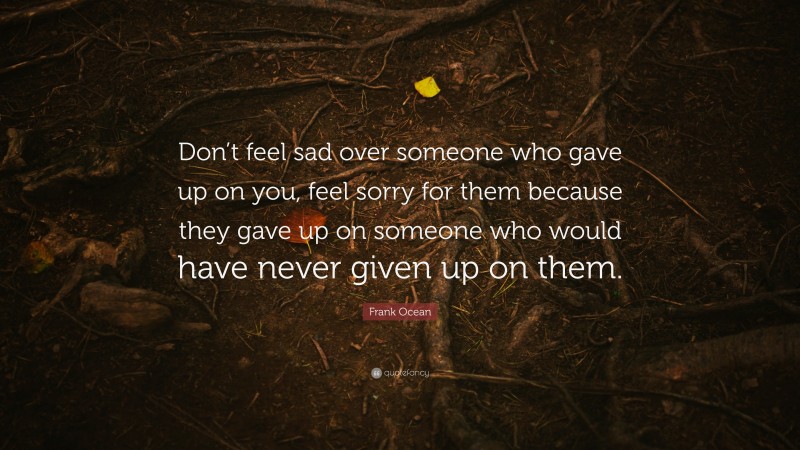 Frank Ocean Quote: “Don’t feel sad over someone who gave up on you, feel sorry for them because they gave up on someone who would have never given up on them.”