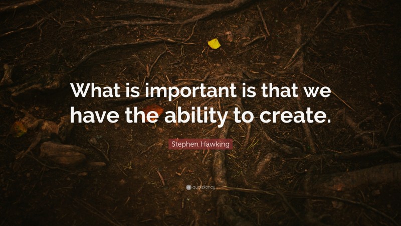 Stephen Hawking Quote: “What is important is that we have the ability to create.”