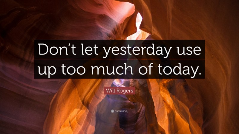 Will Rogers Quote: “Don’t let yesterday use up too much of today.”