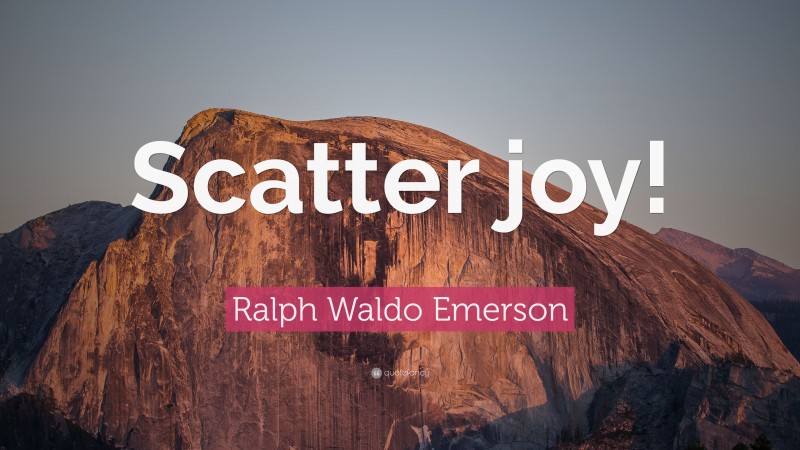 Ralph Waldo Emerson Quote: “Scatter joy!”