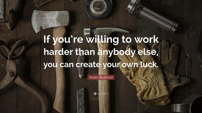 Nolan Bushnell Quote: “If you’re willing to work harder than anybody else, you can create your own luck.”