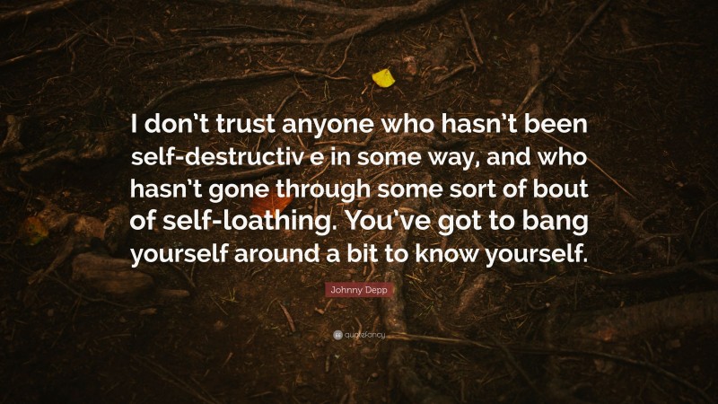 Johnny Depp Quote: “I don’t trust anyone who hasn’t been self-destructiv e in some way, and who hasn’t gone through some sort of bout of self-loathing. You’ve got to bang yourself around a bit to know yourself.”