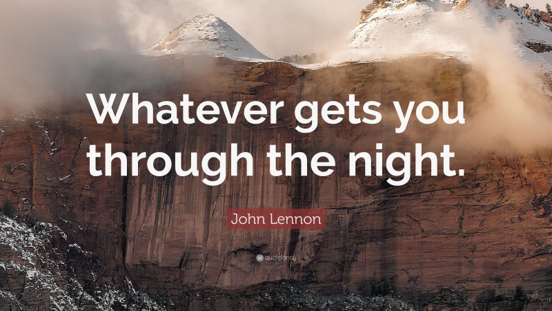 John Lennon Quote: “Whatever gets you through the night.”