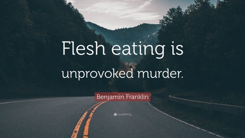Benjamin Franklin Quote: “Flesh eating is unprovoked murder.”