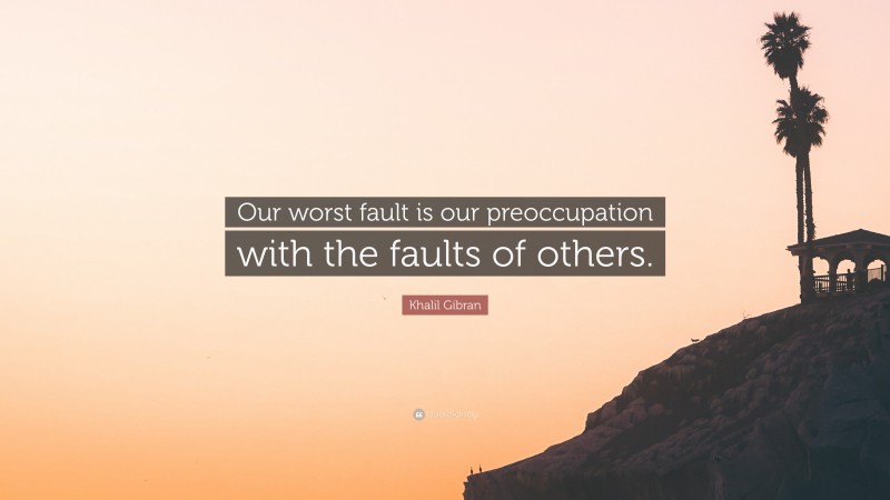 Khalil Gibran Quote: “Our worst fault is our preoccupation with the faults of others.”