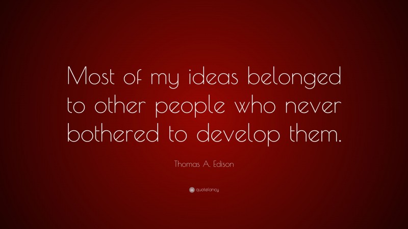 Thomas A. Edison Quote: “Most of my ideas belonged to other people who never bothered to develop them.”