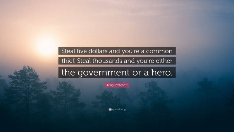 Terry Pratchett Quote: “Steal five dollars and you’re a common thief. Steal thousands and you’re either the government or a hero.”
