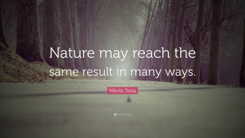 Nikola Tesla Quote: “Nature may reach the same result in many ways.”