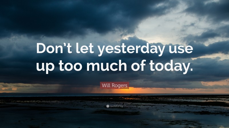 Will Rogers Quote: “Don’t let yesterday use up too much of today.”