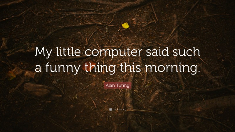 Alan Turing Quote: “My little computer said such a funny thing this morning.”