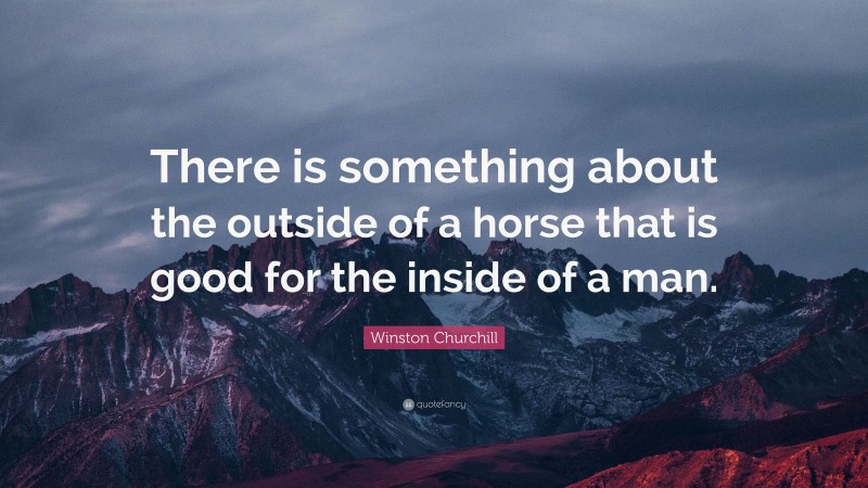 Winston Churchill Quote: “There is something about the outside of a horse that is good for the inside of a man.”