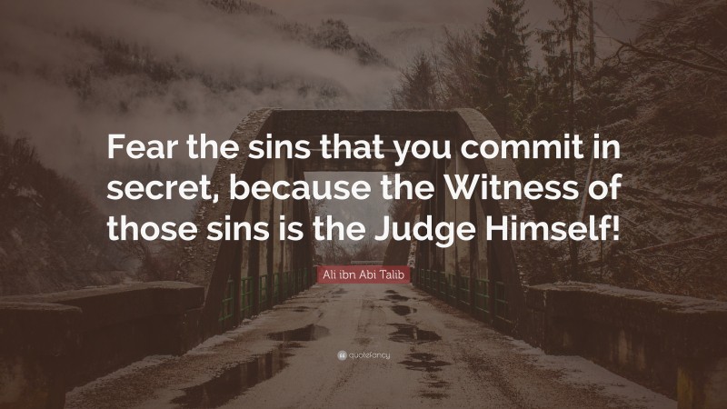 Ali ibn Abi Talib Quote: “Fear the sins that you commit in secret, because the Witness of those sins is the Judge Himself!”