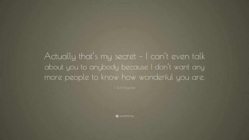 F. Scott Fitzgerald Quote: “Actually that’s my secret – I can’t even talk about you to anybody because I don’t want any more people to know how wonderful you are.”