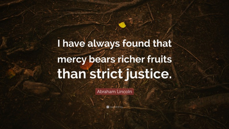 Abraham Lincoln Quote: “I have always found that mercy bears richer fruits than strict justice.”