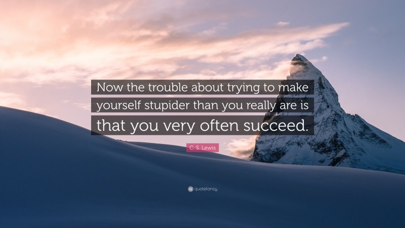 C. S. Lewis Quote: “Now the trouble about trying to make yourself stupider than you really are is that you very often succeed.”