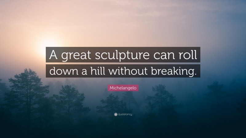 Michelangelo Quote: “A great sculpture can roll down a hill without breaking.”