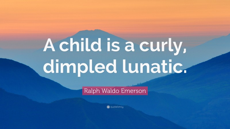 Ralph Waldo Emerson Quote: “A child is a curly, dimpled lunatic.”