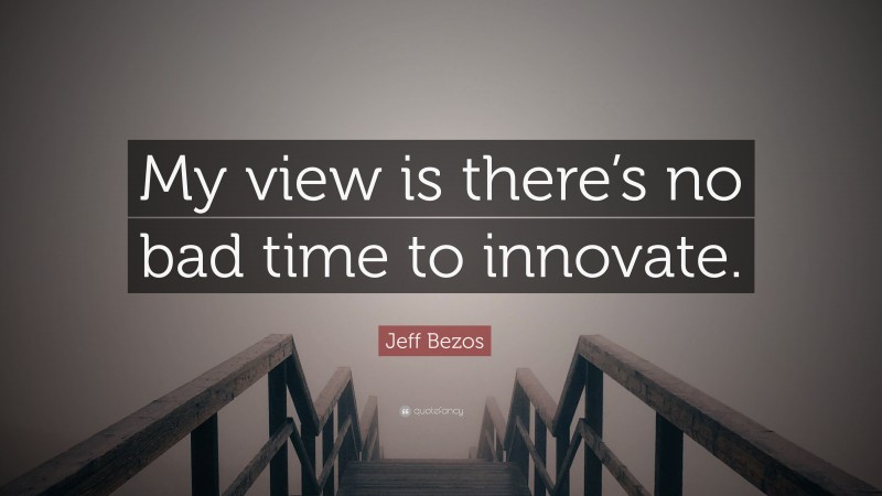 Jeff Bezos Quote: “My view is there’s no bad time to innovate.”