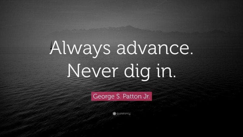 George S. Patton Jr. Quote: “Always advance. Never dig in.”