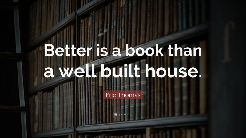 Eric Thomas Quote: “Better is a book than a well built house.”