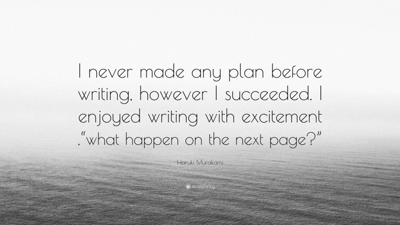 Haruki Murakami Quote: “I never made any plan before writing, however I succeeded. I enjoyed writing with excitement ,“what happen on the next page?””