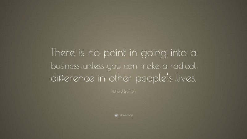 Richard Branson Quote: “There is no point in going into a business unless you can make a radical difference in other people’s lives.”