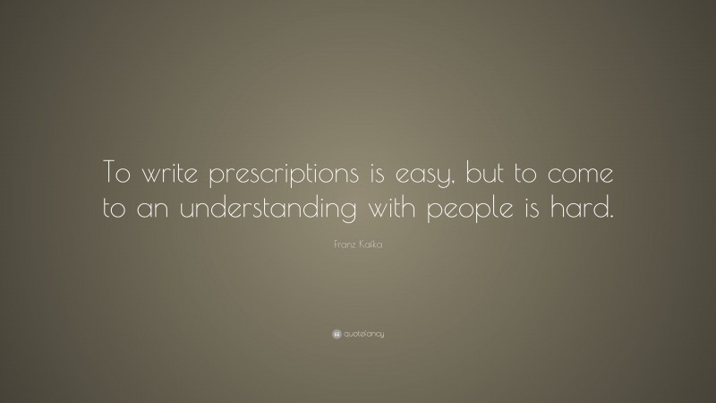 Franz Kafka Quote: “To write prescriptions is easy, but to come to an understanding with people is hard.”