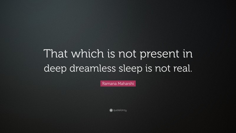 Ramana Maharshi Quote: “That which is not present in deep dreamless sleep is not real.”
