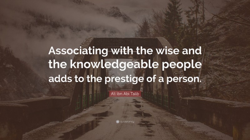 Ali ibn Abi Talib Quote: “Associating with the wise and the knowledgeable people adds to the prestige of a person.”