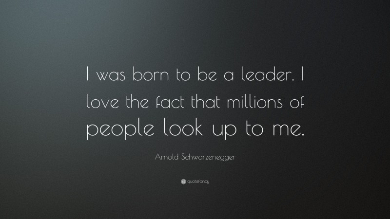 Arnold Schwarzenegger Quote: “I was born to be a leader. I love the fact that millions of people look up to me.”