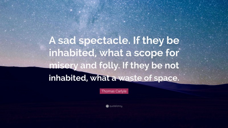 Thomas Carlyle Quote: “A sad spectacle. If they be inhabited, what a scope for misery and folly. If they be not inhabited, what a waste of space.”