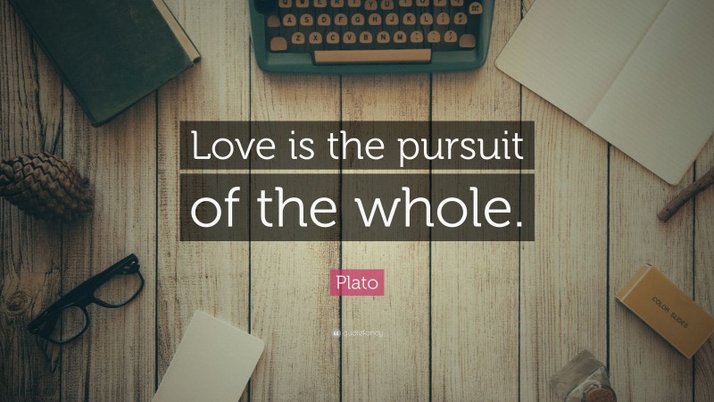 Plato Quote: “Love is the pursuit of the whole.”