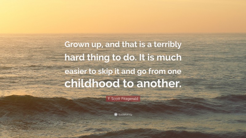 F. Scott Fitzgerald Quote: “Grown up, and that is a terribly hard thing to do. It is much easier to skip it and go from one childhood to another.”