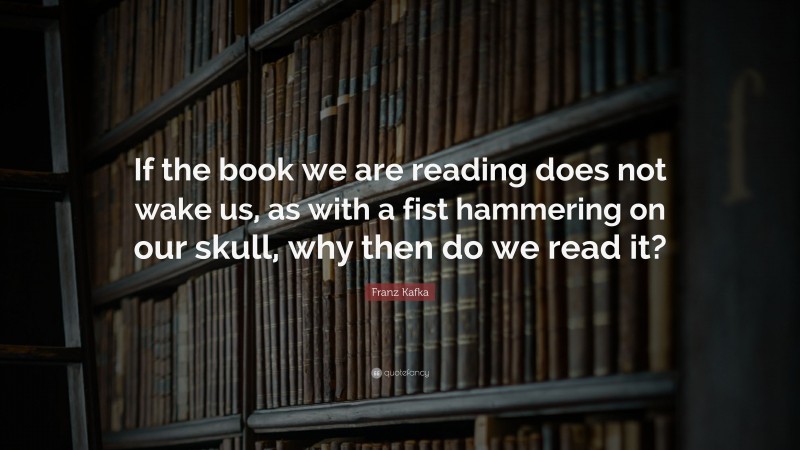 Franz Kafka Quote: “If the book we are reading does not wake us, as with a fist hammering on our skull, why then do we read it?”