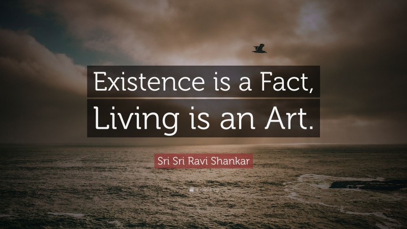 Sri Sri Ravi Shankar Quote: “Existence is a Fact, Living is an Art.”