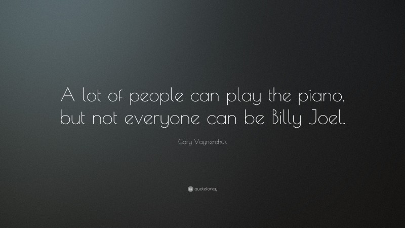 Gary Vaynerchuk Quote: “A lot of people can play the piano, but not everyone can be Billy Joel.”