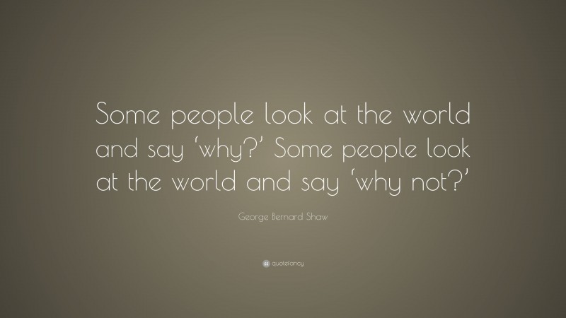 George Bernard Shaw Quote: “Some people look at the world and say ‘why?’ Some people look at the world and say ‘why not?’”