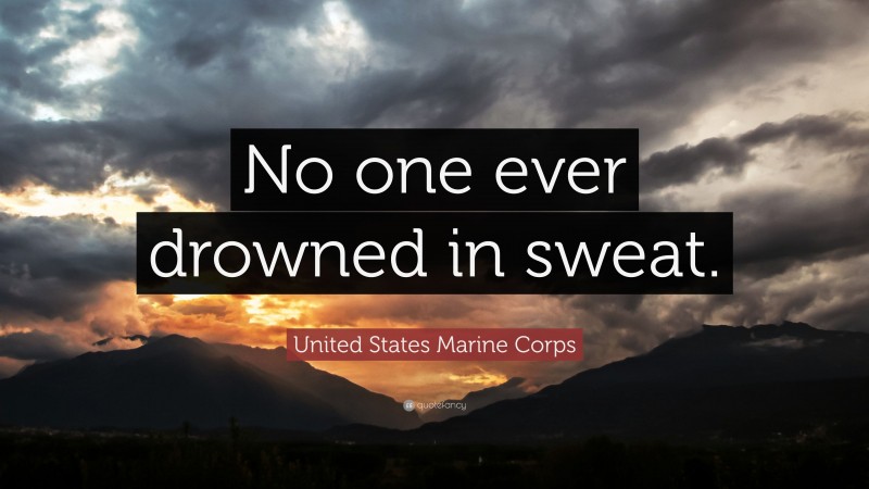 United States Marine Corps Quote: “No one ever drowned in sweat.”