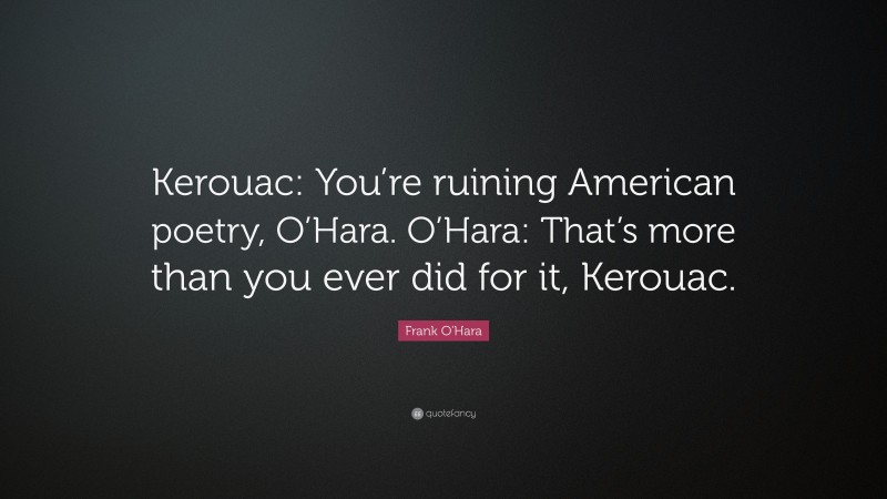 Frank O'Hara Quote: “Kerouac: You’re ruining American poetry, O’Hara. O’Hara: That’s more than you ever did for it, Kerouac.”