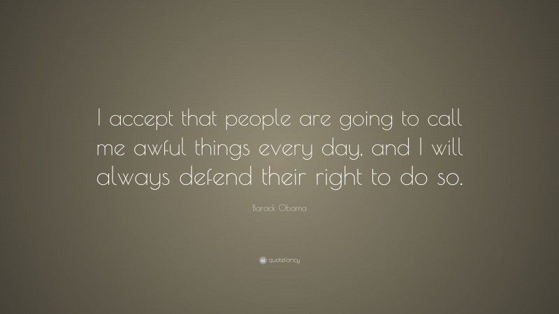 Barack Obama Quote: “I accept that people are going to call me awful things every day, and I will always defend their right to do so.”