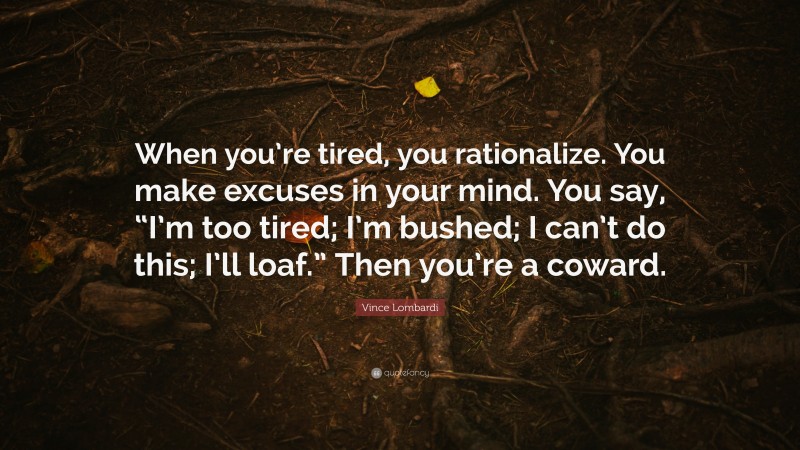 Vince Lombardi Quote: “When you’re tired, you rationalize. You make excuses in your mind. You say, “I’m too tired; I’m bushed; I can’t do this; I’ll loaf.” Then you’re a coward.”