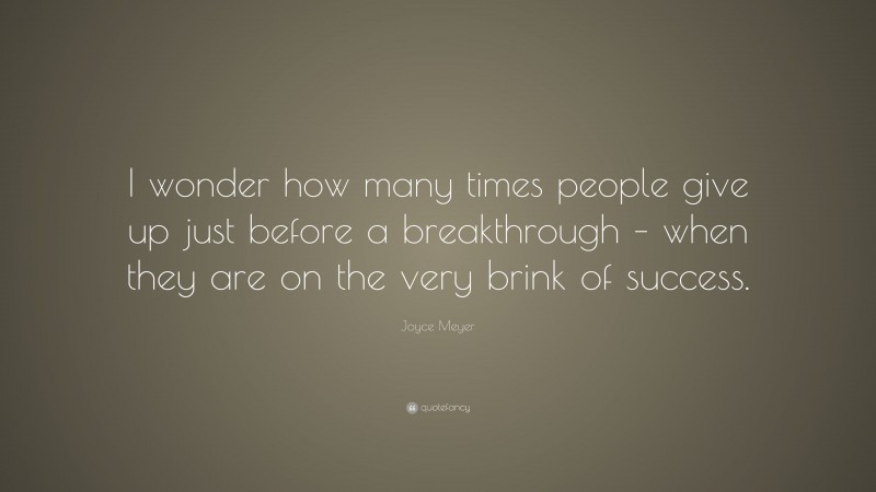 Joyce Meyer Quote: “I wonder how many times people give up just before a breakthrough – when they are on the very brink of success.”