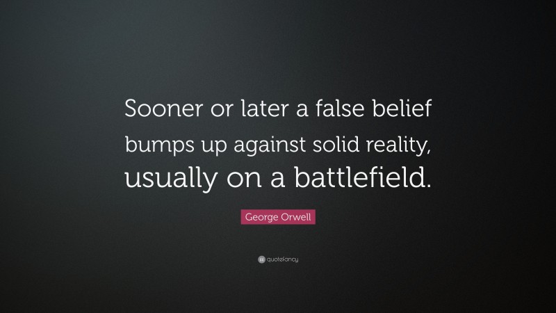 George Orwell Quote: “Sooner or later a false belief bumps up against solid reality, usually on a battlefield.”