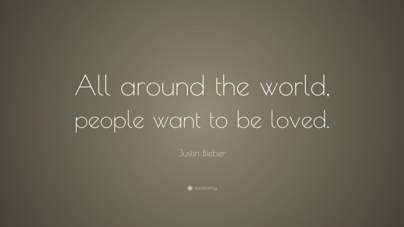 Justin Bieber Quote: “All around the world, people want to be loved.”