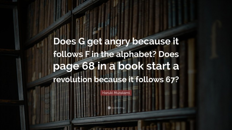 Haruki Murakami Quote: “Does G get angry because it follows F in the alphabet? Does page 68 in a book start a revolution because it follows 67?”