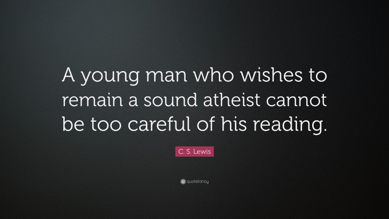 C. S. Lewis Quote: “A young man who wishes to remain a sound atheist cannot be too careful of his reading.”