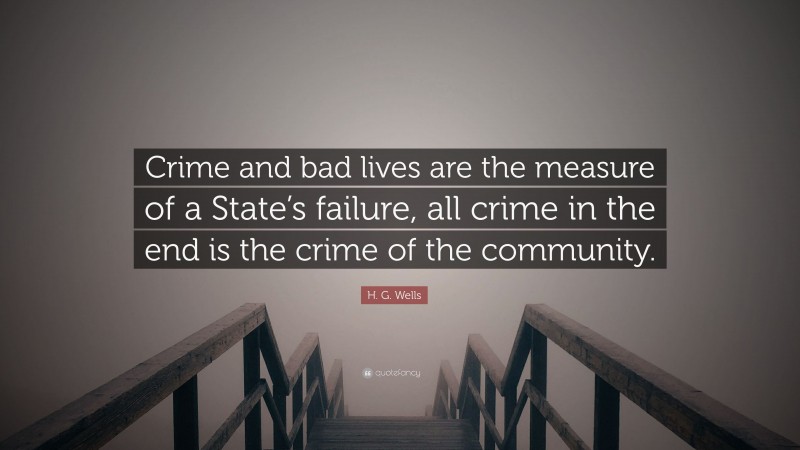 H. G. Wells Quote: “Crime and bad lives are the measure of a State’s failure, all crime in the end is the crime of the community.”