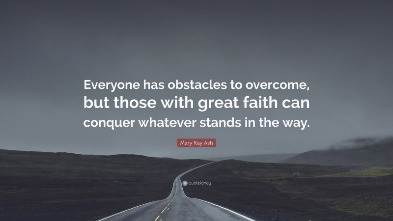 Mary Kay Ash Quote: “Everyone has obstacles to overcome, but those with great faith can conquer whatever stands in the way.”